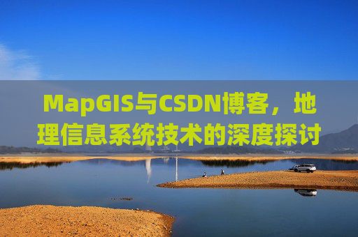 MapGIS与CSDN博客,地理信息系统技术的深度探讨